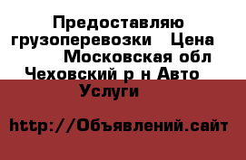 Предоставляю грузоперевозки › Цена ­ 1 500 - Московская обл., Чеховский р-н Авто » Услуги   